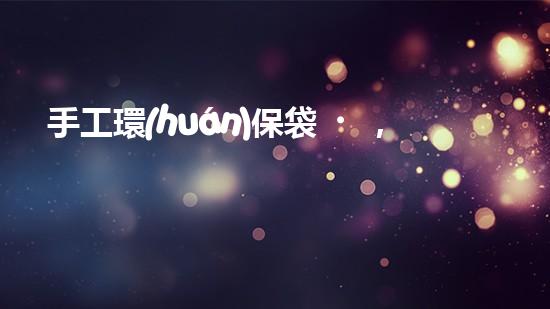 手工環(huán)保袋，隨手拎綠色